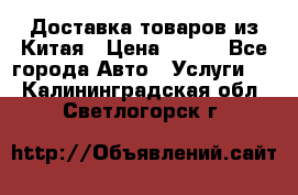 Доставка товаров из Китая › Цена ­ 100 - Все города Авто » Услуги   . Калининградская обл.,Светлогорск г.